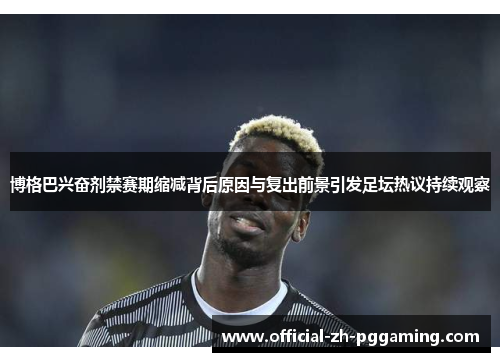 博格巴兴奋剂禁赛期缩减背后原因与复出前景引发足坛热议持续观察