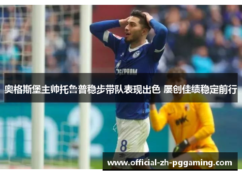 奥格斯堡主帅托鲁普稳步带队表现出色 屡创佳绩稳定前行 奥格斯堡主帅托鲁普稳步带队表现出色 屡创佳绩稳定前行