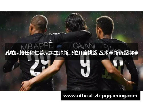 孔帕尼接任拜仁慕尼黑主帅新职位开启挑战 战术革新备受期待 孔帕尼接任拜仁慕尼黑主帅新职位开启挑战 战术革新备受期待