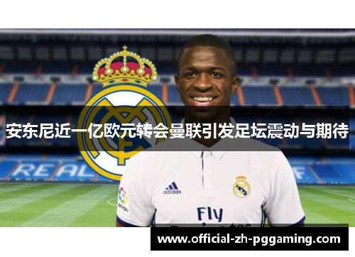 安东尼近一亿欧元转会曼联引发足坛震动与期待 安东尼近一亿欧元转会曼联引发足坛震动与期待