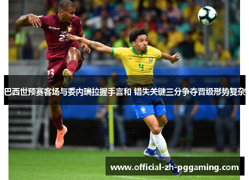 巴西世预赛客场与委内瑞拉握手言和 错失关键三分争夺晋级形势复杂 巴西世预赛客场与委内瑞拉握手言和 错失关键三分争夺晋级形势复杂