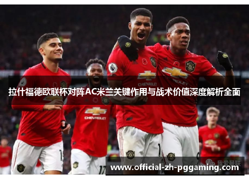 拉什福德欧联杯对阵AC米兰关键作用与战术价值深度解析全面 拉什福德欧联杯对阵AC米兰关键作用与战术价值深度解析全面