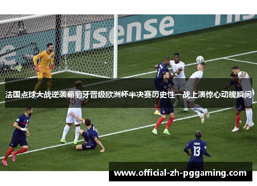 法国点球大战逆袭葡萄牙晋级欧洲杯半决赛历史性一战上演惊心动魄瞬间 法国点球大战逆袭葡萄牙晋级欧洲杯半决赛历史性一战上演惊心动魄瞬间