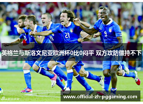 英格兰与斯洛文尼亚欧洲杯0比0闷平 双方攻防僵持不下