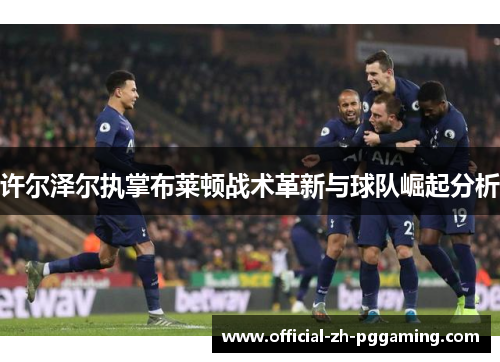 许尔泽尔执掌布莱顿战术革新与球队崛起分析 许尔泽尔执掌布莱顿战术革新与球队崛起分析