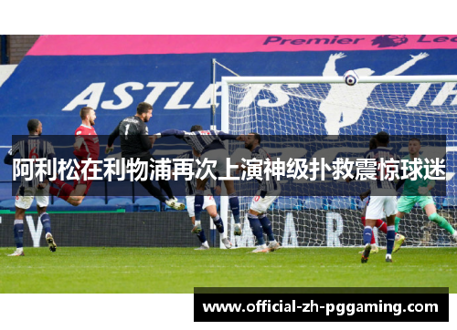 阿利松在利物浦再次上演神级扑救震惊球迷