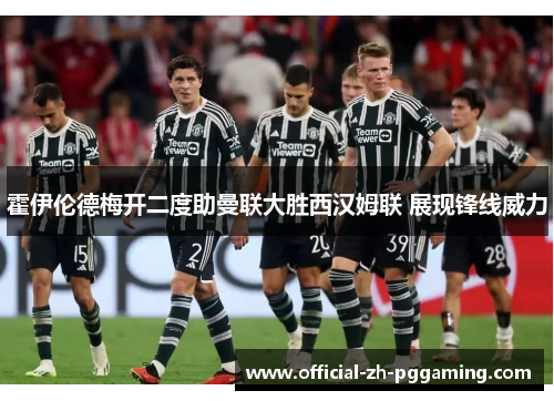 霍伊伦德梅开二度助曼联大胜西汉姆联 展现锋线威力
