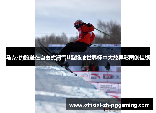 马克·约翰逊在自由式滑雪U型场地世界杯中大放异彩再创佳绩