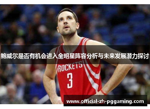 鲍威尔是否有机会进入全明星阵容分析与未来发展潜力探讨