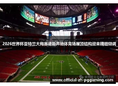 2026世界杯亚特兰大梅赛德斯奔驰体育场屋顶结构迎来精细微调