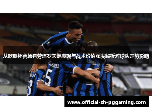 从欧联杯赛场看劳塔罗关键表现与战术价值深度解析对球队走势影响