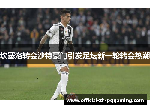 坎塞洛转会沙特豪门引发足坛新一轮转会热潮