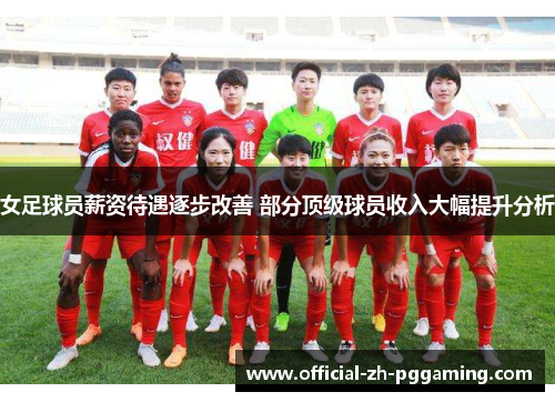 女足球员薪资待遇逐步改善 部分顶级球员收入大幅提升分析