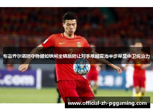 布翁乔尔诺防守稳健如铁闸坐镇后防让对手难越雷池半步尽显中卫统治力
