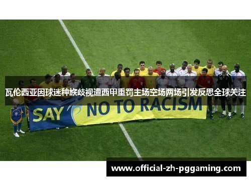 瓦伦西亚因球迷种族歧视遭西甲重罚主场空场两场引发反思全球关注 瓦伦西亚因球迷种族歧视遭西甲重罚主场空场两场引发反思全球关注