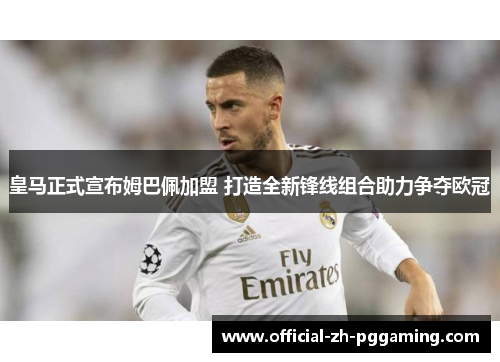 皇马正式宣布姆巴佩加盟 打造全新锋线组合助力争夺欧冠