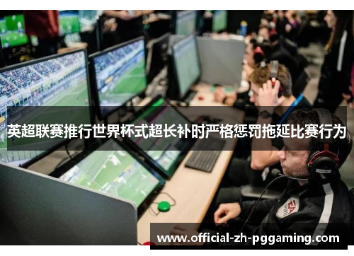 英超联赛推行世界杯式超长补时严格惩罚拖延比赛行为