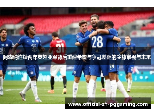 阿森纳连续两年英超亚军背后重建希望与争冠差距的冷静审视与未来