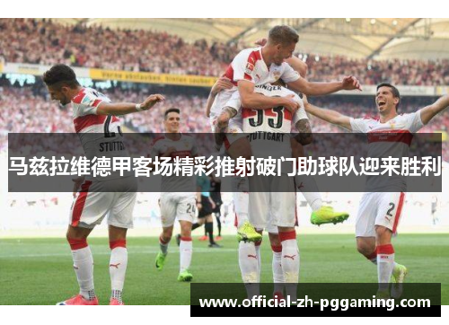 马兹拉维德甲客场精彩推射破门助球队迎来胜利 马兹拉维德甲客场精彩推射破门助球队迎来胜利
