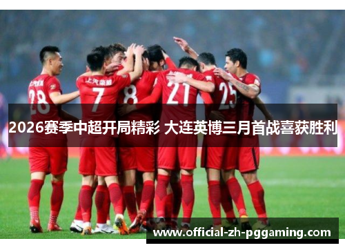 2026赛季中超开局精彩 大连英博三月首战喜获胜利 2026赛季中超开局精彩 大连英博三月首战喜获胜利