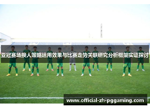 亚冠赛场换人策略运用效果与比赛走势关联研究分析框架实证探讨 亚冠赛场换人策略运用效果与比赛走势关联研究分析框架实证探讨