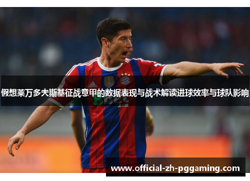 假想莱万多夫斯基征战意甲的数据表现与战术解读进球效率与球队影响 假想莱万多夫斯基征战意甲的数据表现与战术解读进球效率与球队影响