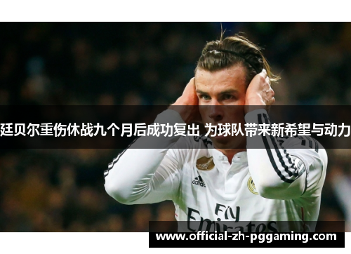 廷贝尔重伤休战九个月后成功复出 为球队带来新希望与动力 廷贝尔重伤休战九个月后成功复出 为球队带来新希望与动力