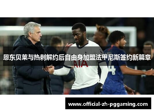 恩东贝莱与热刺解约后自由身加盟法甲尼斯签约新篇章 恩东贝莱与热刺解约后自由身加盟法甲尼斯签约新篇章