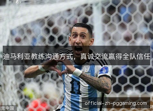 迪马利亚教练沟通方式,真诚交流赢得全队信任 迪马利亚教练沟通方式,真诚交流赢得全队信任