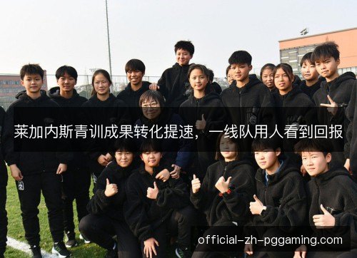 莱加内斯青训成果转化提速,一线队用人看到回报 莱加内斯青训成果转化提速,一线队用人看到回报