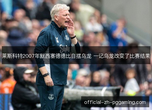 莱斯科特2007年默西塞德德比自摆乌龙 一记乌龙改变了比赛结果 莱斯科特2007年默西塞德德比自摆乌龙 一记乌龙改变了比赛结果
