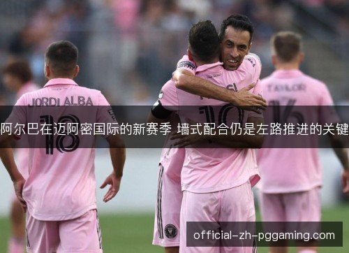 阿尔巴在迈阿密国际的新赛季 墙式配合仍是左路推进的关键